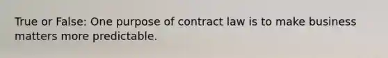 True or False: One purpose of contract law is to make business matters more predictable.