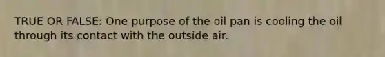 TRUE OR FALSE: One purpose of the oil pan is cooling the oil through its contact with the outside air.
