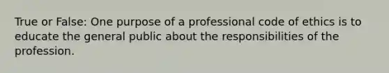 True or False: One purpose of a professional code of ethics is to educate the general public about the responsibilities of the profession.