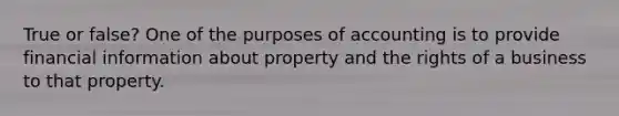 True or false? One of the purposes of accounting is to provide financial information about property and the rights of a business to that property.