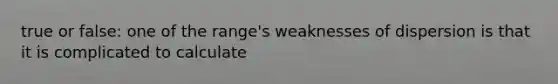 true or false: one of the range's weaknesses of dispersion is that it is complicated to calculate