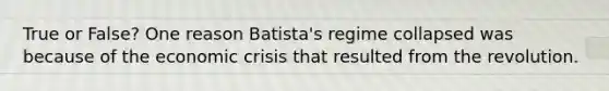 True or False? One reason Batista's regime collapsed was because of the economic crisis that resulted from the revolution.