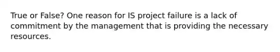 True or False? One reason for IS project failure is a lack of commitment by the management that is providing the necessary resources.