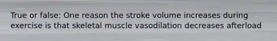 True or false: One reason the stroke volume increases during exercise is that skeletal muscle vasodilation decreases afterload