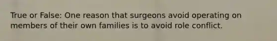 True or False: One reason that surgeons avoid operating on members of their own families is to avoid role conflict.