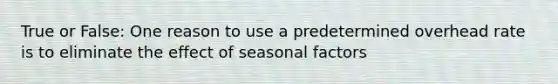 True or False: One reason to use a predetermined overhead rate is to eliminate the effect of seasonal factors