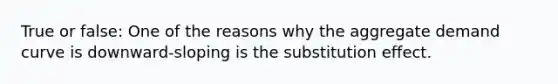 True or false: One of the reasons why the aggregate demand curve is downward-sloping is the substitution effect.