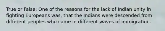 True or False: One of the reasons for the lack of Indian unity in fighting Europeans was, that the Indians were descended from different peoples who came in different waves of immigration.