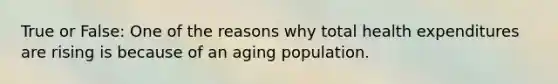 True or False: One of the reasons why total health expenditures are rising is because of an aging population.