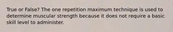 True or False? The one repetition maximum technique is used to determine muscular strength because it does not require a basic skill level to administer.