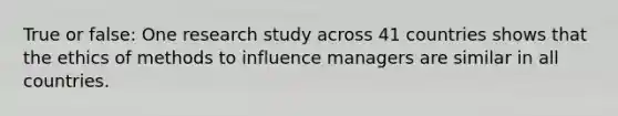 True or false: One research study across 41 countries shows that the ethics of methods to influence managers are similar in all countries.