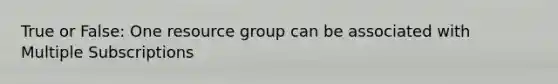 True or False: One resource group can be associated with Multiple Subscriptions