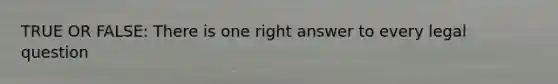 TRUE OR FALSE: There is one right answer to every legal question