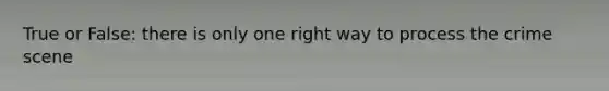 True or False: there is only one right way to process the crime scene