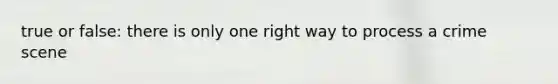 true or false: there is only one right way to process a crime scene