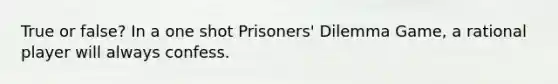 True or false? In a one shot Prisoners' Dilemma Game, a rational player will always confess.