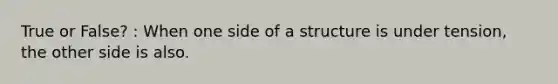 True or False? : When one side of a structure is under tension, the other side is also.