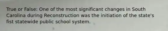 True or False: One of the most significant changes in South Carolina during Reconstruction was the initiation of the state's fist statewide public school system.