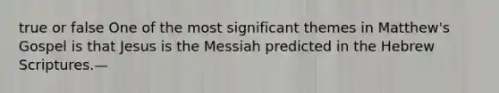 true or false One of the most significant themes in Matthew's Gospel is that Jesus is the Messiah predicted in the Hebrew Scriptures.—