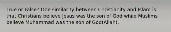 True or False? One similarity between Christianity and Islam is that Christians believe Jesus was the son of God while Muslims believe Muhammad was the son of God(Allah).