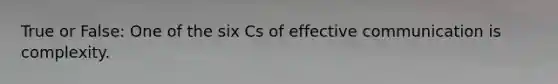 True or False: One of the six Cs of effective communication is complexity.