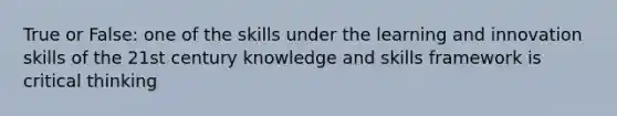 True or False: one of the skills under the learning and innovation skills of the 21st century knowledge and skills framework is critical thinking