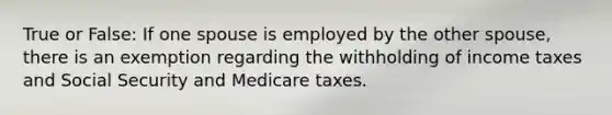 True or False: If one spouse is employed by the other spouse, there is an exemption regarding the withholding of income taxes and Social Security and Medicare taxes.