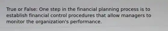 True or False: One step in the financial planning process is to establish financial control procedures that allow managers to monitor the organization's performance.