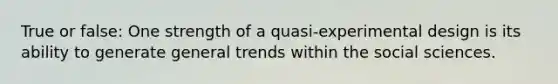 True or false: One strength of a quasi-experimental design is its ability to generate general trends within the social sciences.