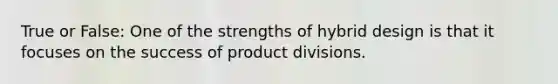 True or False: One of the strengths of hybrid design is that it focuses on the success of product divisions.