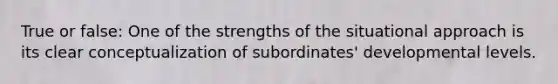 True or false: One of the strengths of the situational approach is its clear conceptualization of subordinates' developmental levels.