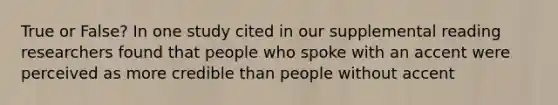 True or False? In one study cited in our supplemental reading researchers found that people who spoke with an accent were perceived as more credible than people without accent