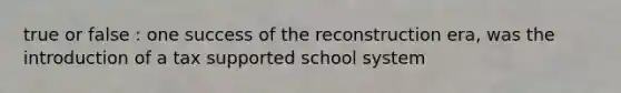 true or false : one success of the reconstruction era, was the introduction of a tax supported school system