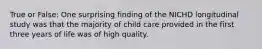 True or False: One surprising finding of the NICHD longitudinal study was that the majority of child care provided in the first three years of life was of high quality.