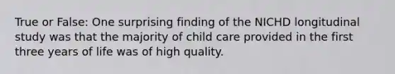 True or False: One surprising finding of the NICHD longitudinal study was that the majority of child care provided in the first three years of life was of high quality.