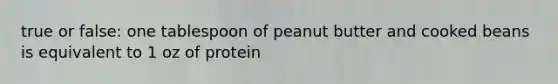 true or false: one tablespoon of peanut butter and cooked beans is equivalent to 1 oz of protein