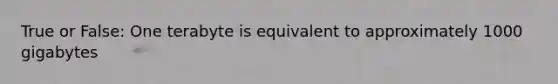 True or False: One terabyte is equivalent to approximately 1000 gigabytes