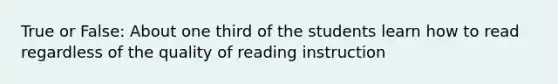 True or False: About one third of the students learn how to read regardless of the quality of reading instruction