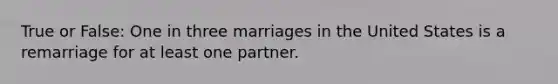 True or False: One in three marriages in the United States is a remarriage for at least one partner.