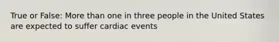 True or False: <a href='https://www.questionai.com/knowledge/keWHlEPx42-more-than' class='anchor-knowledge'>more than</a> one in three people in the United States are expected to suffer cardiac events