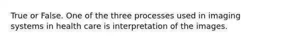 True or False. One of the three processes used in imaging systems in health care is interpretation of the images.