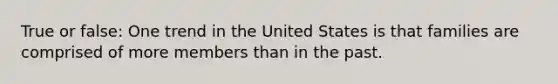 True or false: One trend in the United States is that families are comprised of more members than in the past.