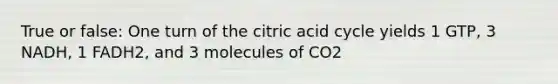 True or false: One turn of the citric acid cycle yields 1 GTP, 3 NADH, 1 FADH2, and 3 molecules of CO2