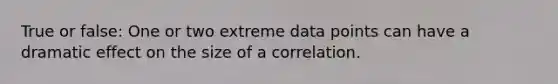 True or false: One or two extreme data points can have a dramatic effect on the size of a correlation.