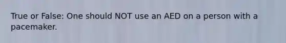 True or False: One should NOT use an AED on a person with a pacemaker.