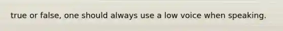 true or false, one should always use a low voice when speaking.