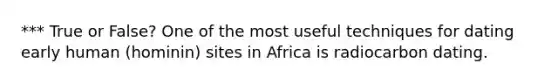 *** True or False? One of the most useful techniques for dating early human (hominin) sites in Africa is radiocarbon dating.