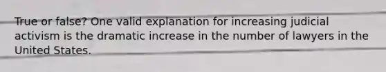 True or false? One valid explanation for increasing judicial activism is the dramatic increase in the number of lawyers in the United States.