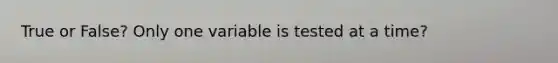 True or False? Only one variable is tested at a time?