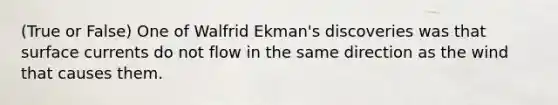 (True or False) One of Walfrid Ekman's discoveries was that surface currents do not flow in the same direction as the wind that causes them.